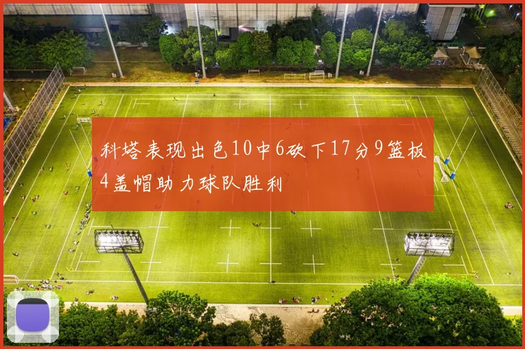 科塔表现出色10中6砍下17分9篮板4盖帽助力球队胜利