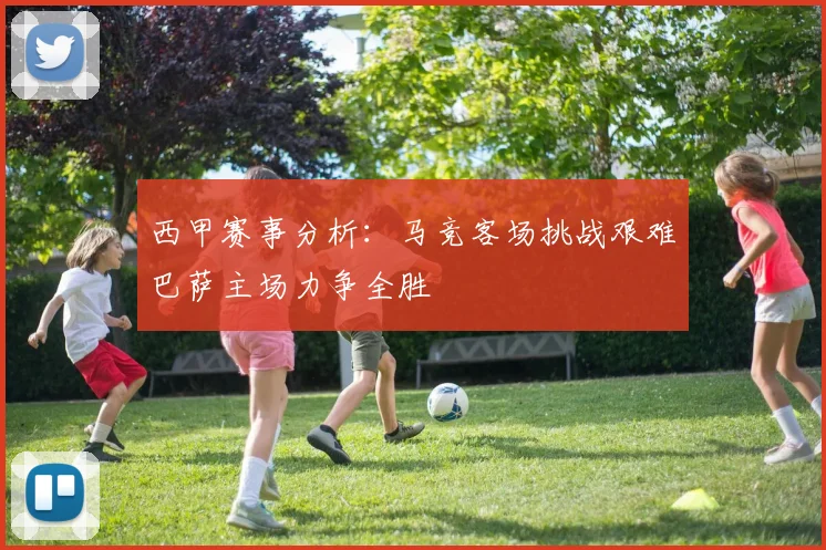 西甲赛事分析：马竞客场挑战艰难巴萨主场力争全胜