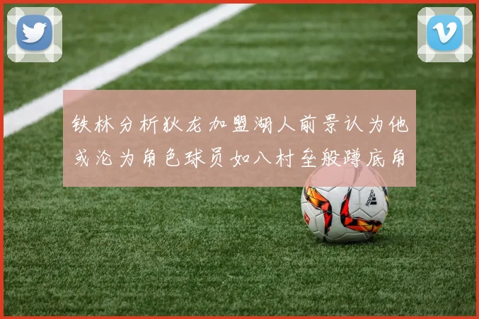 铁林分析狄龙加盟湖人前景认为他或沦为角色球员如八村垒般蹲底角