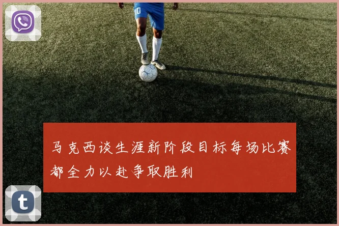 马克西谈生涯新阶段目标每场比赛都全力以赴争取胜利