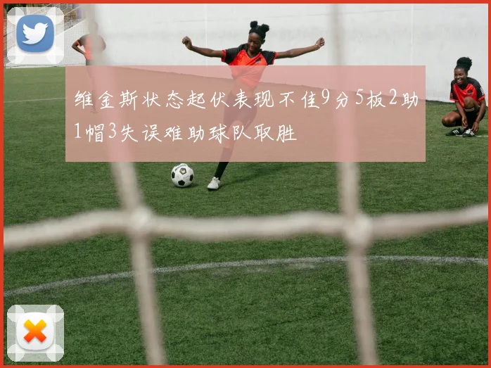 维金斯状态起伏表现不佳9分5板2助1帽3失误难助球队取胜