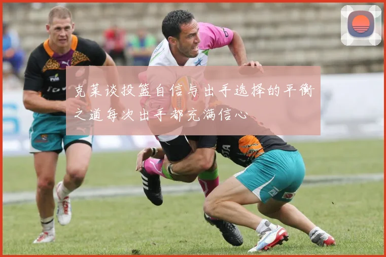 克莱谈投篮自信与出手选择的平衡之道每次出手都充满信心