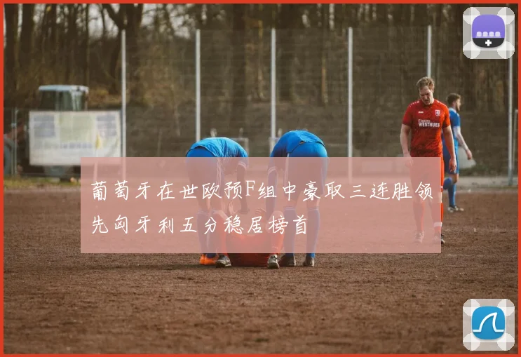 葡萄牙在世欧预F组中豪取三连胜领先匈牙利五分稳居榜首
