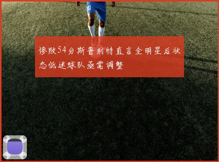 惨败54分斯普利特直言全明星后状态低迷球队亟需调整