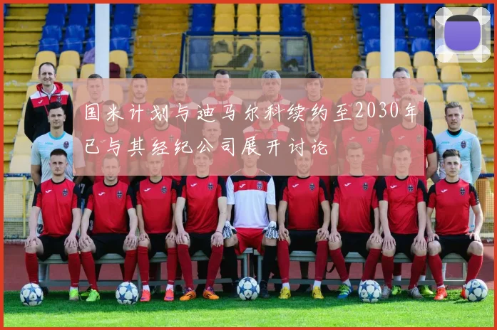 国米计划与迪马尔科续约至2030年已与其经纪公司展开讨论