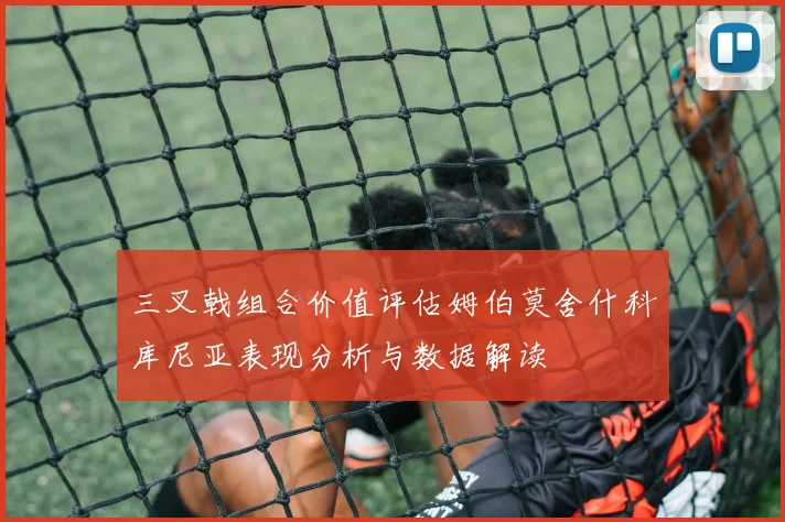 三叉戟组合价值评估姆伯莫舍什科库尼亚表现分析与数据解读