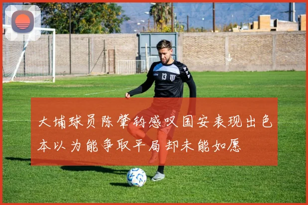 大埔球员陈肇钧感叹国安表现出色本以为能争取平局却未能如愿