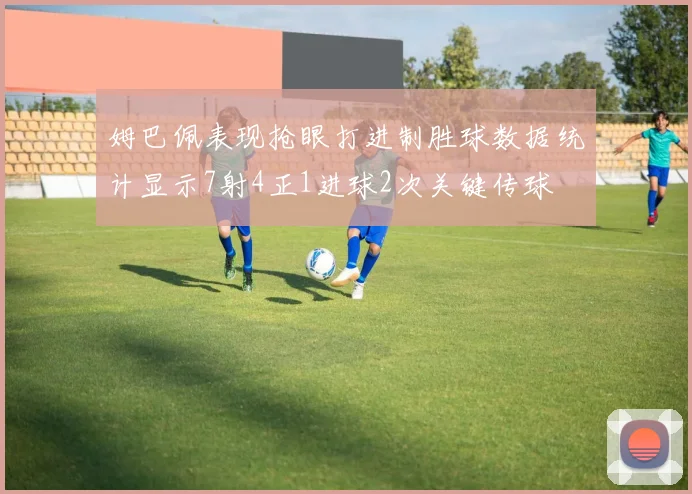 姆巴佩表现抢眼打进制胜球数据统计显示7射4正1进球2次关键传球
