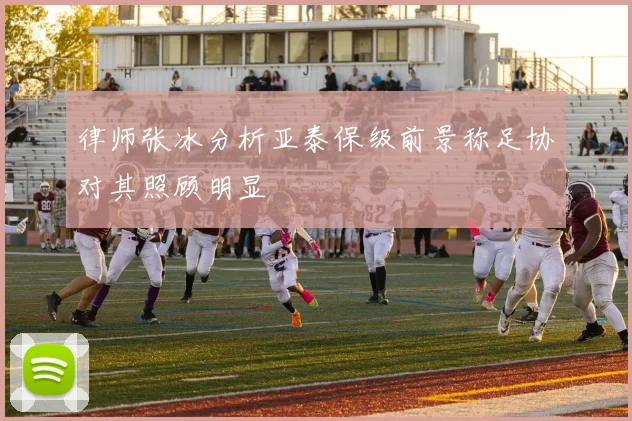 律师张冰分析亚泰保级前景称足协对其照顾明显