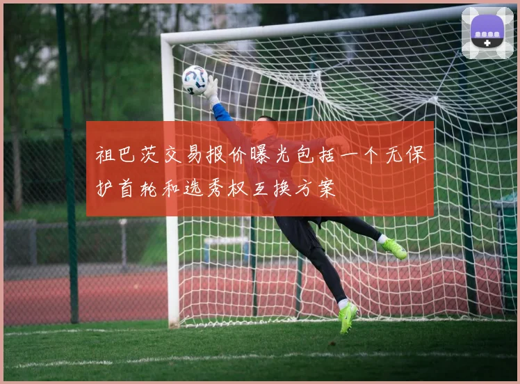 祖巴茨交易报价曝光包括一个无保护首轮和选秀权互换方案