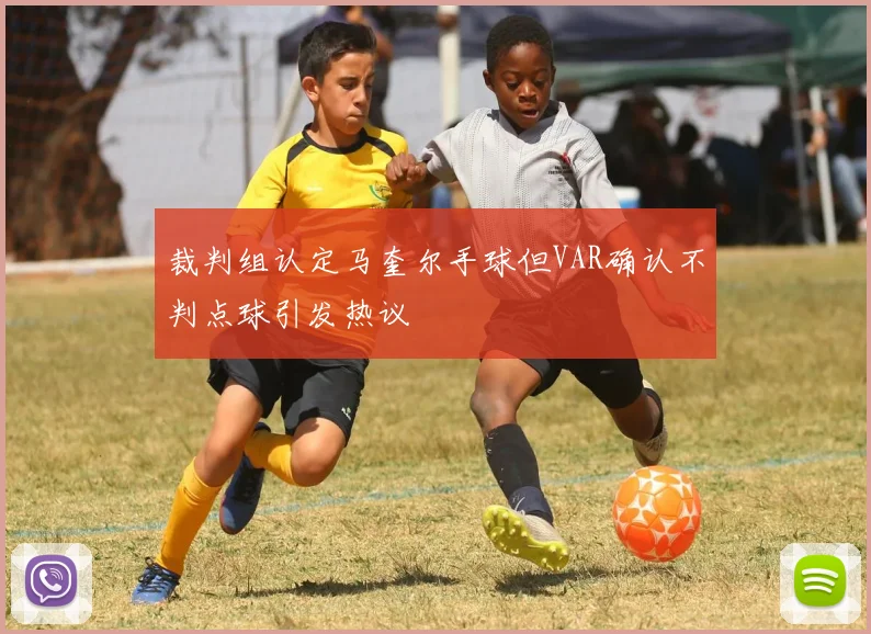 裁判组认定马奎尔手球但VAR确认不判点球引发热议