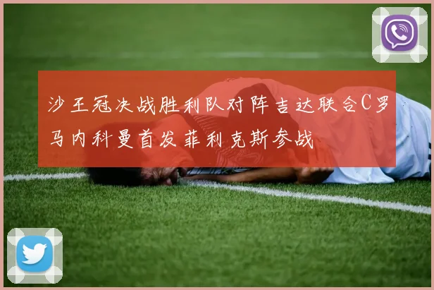 沙王冠决战胜利队对阵吉达联合C罗马内科曼首发菲利克斯参战