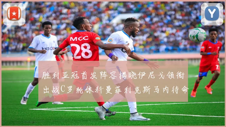 胜利亚冠首发阵容揭晓伊尼戈领衔出战C罗轮休科曼菲利克斯马内待命