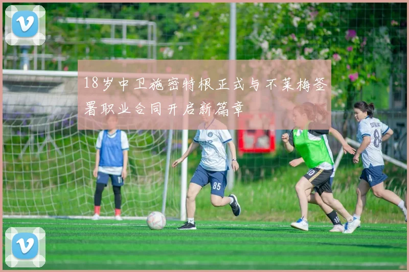 18岁中卫施密特根正式与不莱梅签署职业合同开启新篇章