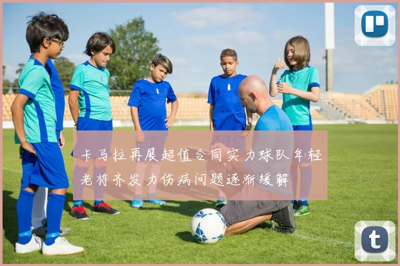 卡马拉再展超值合同实力球队年轻老将齐发力伤病问题逐渐缓解
