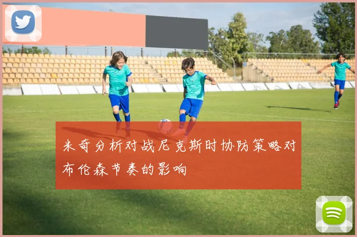 米奇分析对战尼克斯时协防策略对布伦森节奏的影响