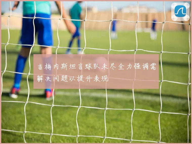 吉梅内斯坦言球队未尽全力强调需解决问题以提升表现