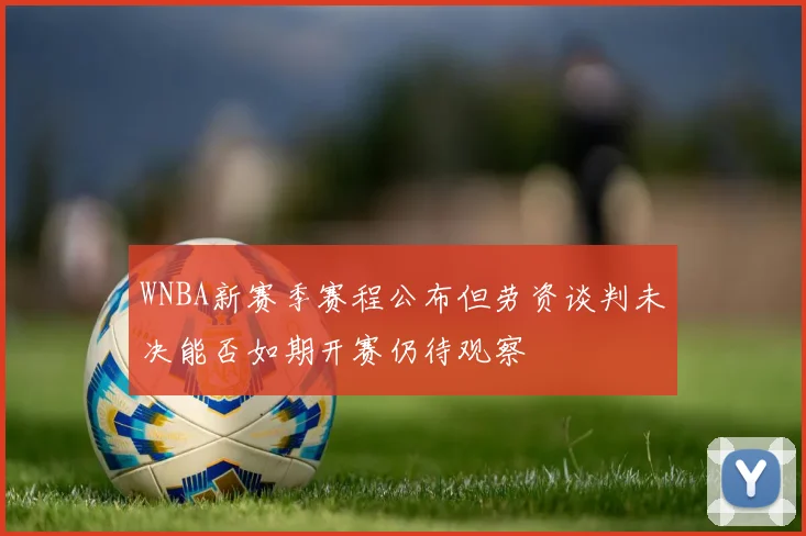 WNBA新赛季赛程公布但劳资谈判未决能否如期开赛仍待观察