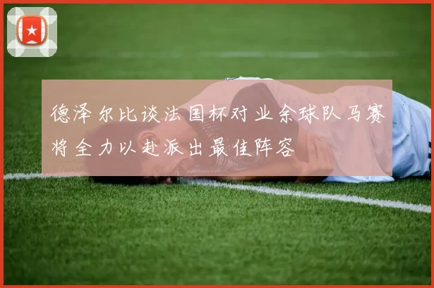 德泽尔比谈法国杯对业余球队马赛将全力以赴派出最佳阵容