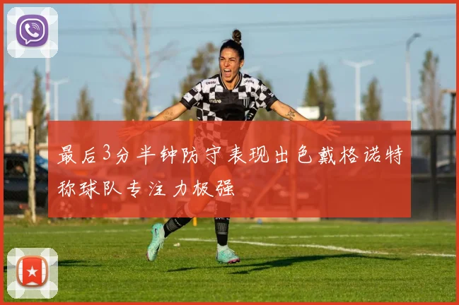 最后3分半钟防守表现出色戴格诺特称球队专注力极强