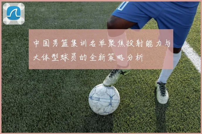 中国男篮集训名单聚焦投射能力与大体型球员的全新策略分析