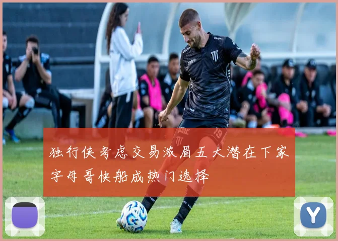 独行侠考虑交易浓眉五大潜在下家字母哥快船成热门选择