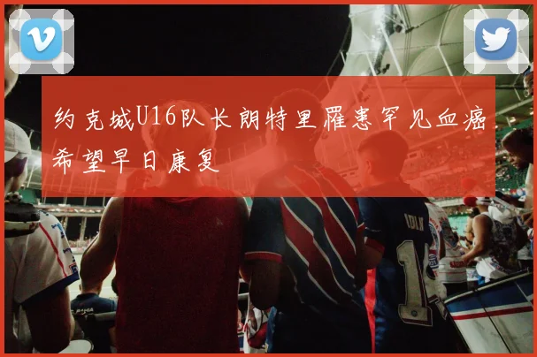 约克城U16队长朗特里罹患罕见血癌希望早日康复