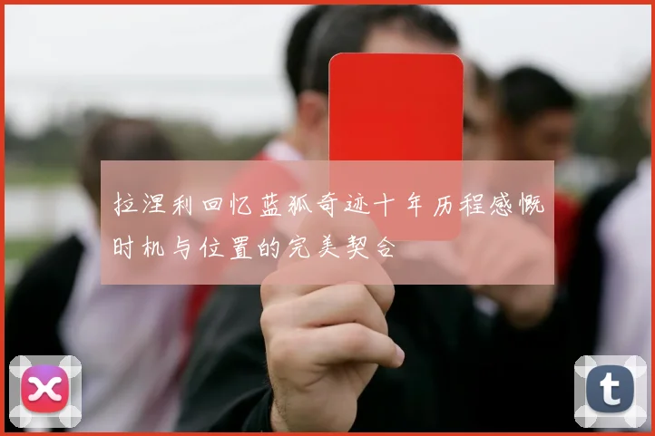 拉涅利回忆蓝狐奇迹十年历程感慨时机与位置的完美契合