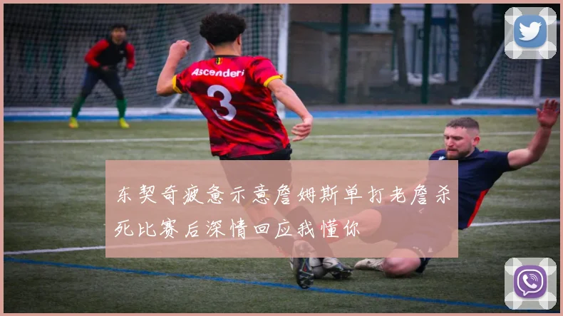 东契奇疲惫示意詹姆斯单打老詹杀死比赛后深情回应我懂你