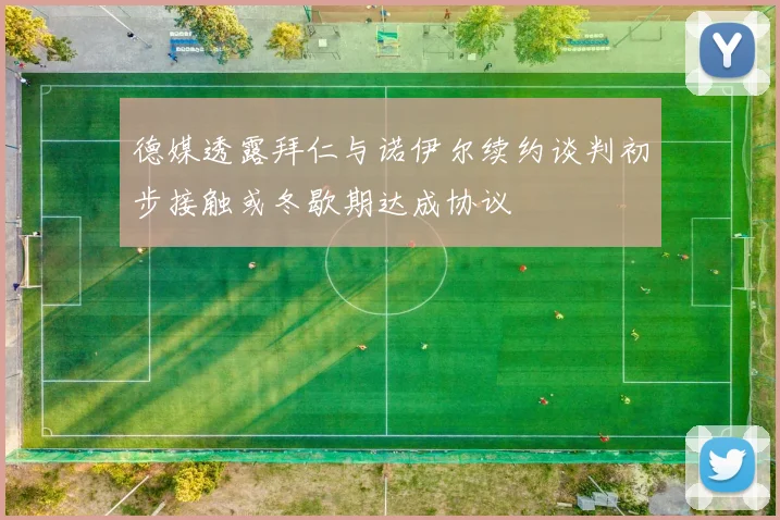 德媒透露拜仁与诺伊尔续约谈判初步接触或冬歇期达成协议