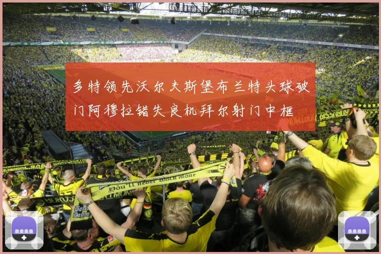 多特领先沃尔夫斯堡布兰特头球破门阿穆拉错失良机拜尔射门中框